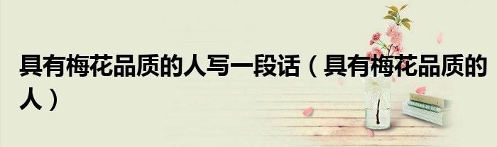 具有梅花品质的人写一段话(具有梅花品质的人)