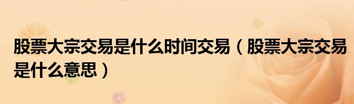 股票大宗交易是什么时间交易(股票大宗交易是什么意思)
