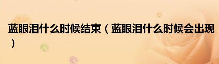 蓝眼泪什么时候结束(蓝眼泪什么时候会出现)