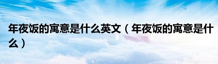 年夜饭的寓意是什么英文(年夜饭的寓意是什么)