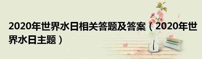 2020年世界水日相关答题及答案(2020年世界水日主题)