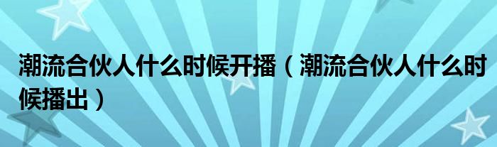 潮流合伙人什么时候开播(潮流合伙人什么时候播出)