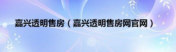 嘉兴透明售房(嘉兴透明售房网官网)