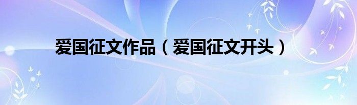 爱国征文作品(爱国征文开头)