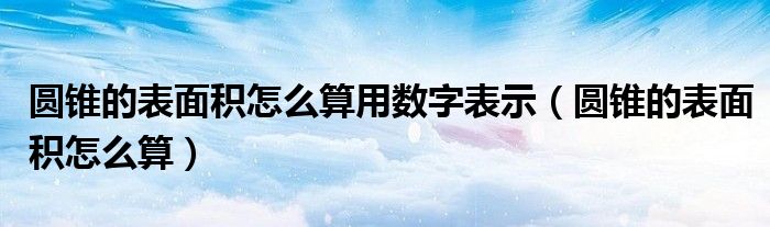 圆锥的表面积怎么算用数字表示(圆锥的表面积怎么算)