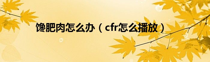 馋肥肉怎么办(cfr怎么播放)
