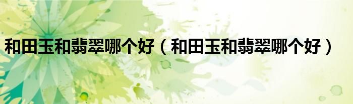 和田玉和翡翠哪个好(和田玉和翡翠哪个好)