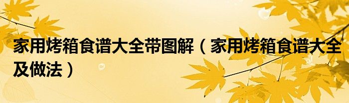 家用烤箱食谱大全带图解(家用烤箱食谱大全及做法)