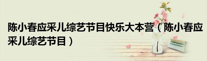 陈小春应采儿综艺节目快乐大本营(陈小春应采儿综艺节目)