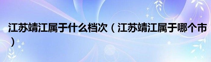 江苏靖江属于什么档次(江苏靖江属于哪个市)