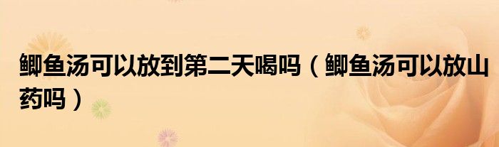 鲫鱼汤可以放到第二天喝吗(鲫鱼汤可以放山药吗)