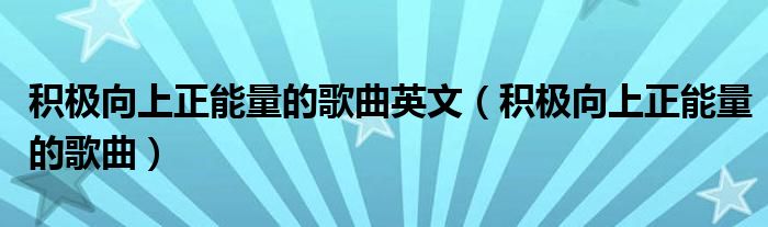 积极向上正能量的歌曲英文(积极向上正能量的歌曲)