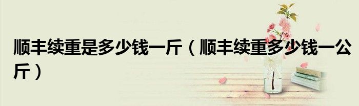 顺丰续重是多少钱一斤(顺丰续重多少钱一公斤)
