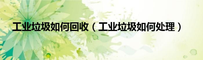 工业垃圾如何回收(工业垃圾如何处理)