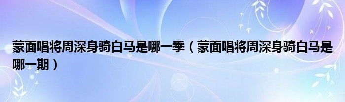 蒙面唱将周深身骑白马是哪一季(蒙面唱将周深身骑白马是哪一期)