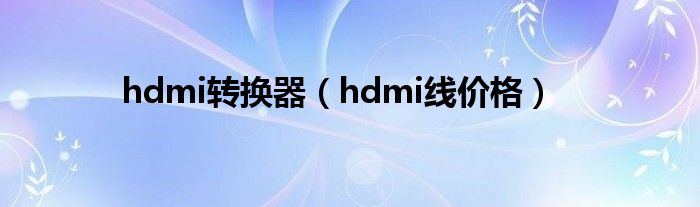 hdmi转换器(hdmi线价格)