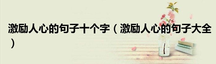 激励人心的句子十个字(激励人心的句子大全)
