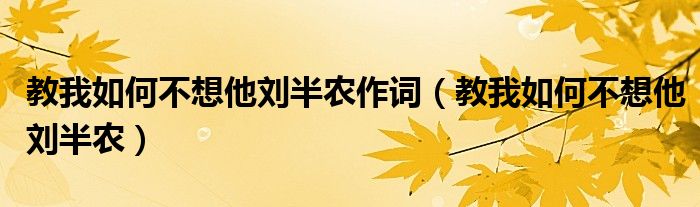 教我如何不想他刘半农作词(教我如何不想他刘半农)