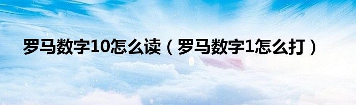 罗马数字10怎么读(罗马数字1怎么打)