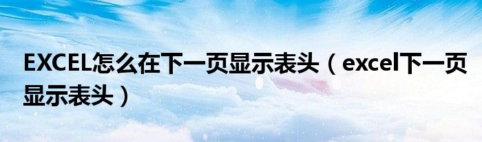 EXCEL怎么在下一页显示表头(excel下一页显示表头)