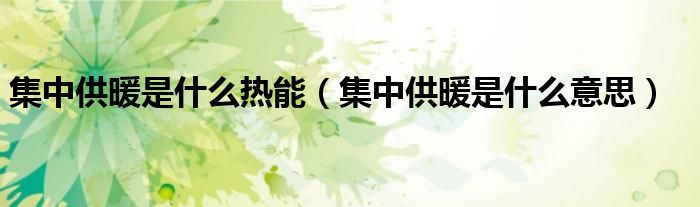 集中供暖是什么热能(集中供暖是什么意思)
