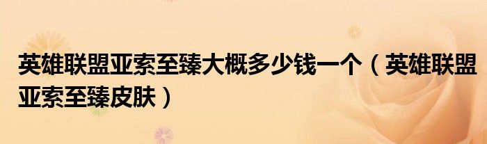 英雄联盟亚索至臻大概多少钱一个(英雄联盟亚索至臻皮肤)