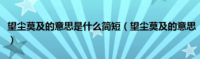 望尘莫及的意思是什么简短(望尘莫及的意思)
