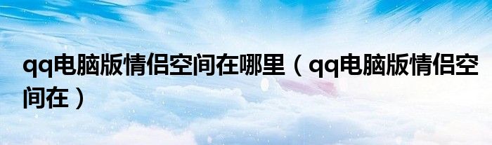 qq电脑版情侣空间在哪里(qq电脑版情侣空间在)