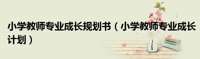 小学教师专业成长规划书(小学教师专业成长计划)