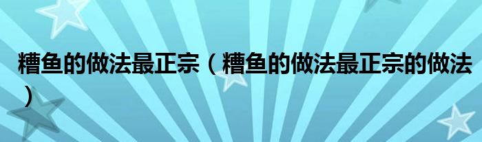 糟鱼的做法最正宗(糟鱼的做法最正宗的做法)