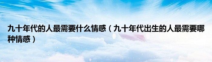 九十年代的人最需要什么情感(九十年代出生的人最需要哪种情感)