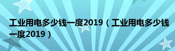 工业用电多少钱一度2019(工业用电多少钱一度2019)
