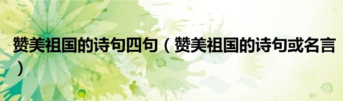 赞美祖国的诗句四句(赞美祖国的诗句或名言)