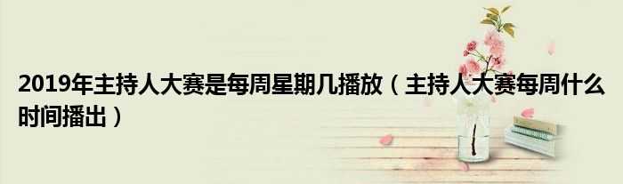 2019年主持人大赛是每周星期几播放(主持人大赛每周什么时间播出)