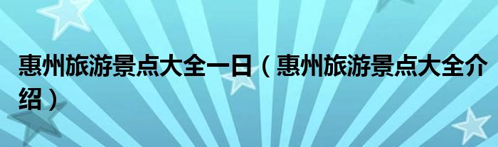 惠州旅游景点大全一日(惠州旅游景点大全介绍)