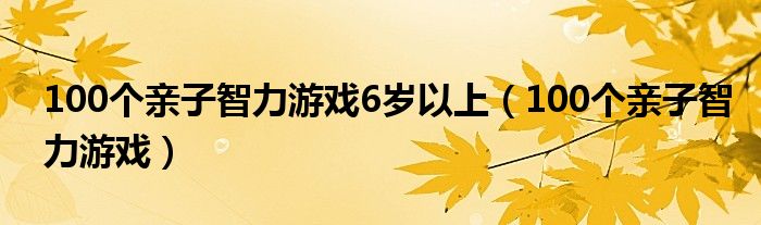 100个亲子智力游戏6岁以上(100个亲子智力游戏)