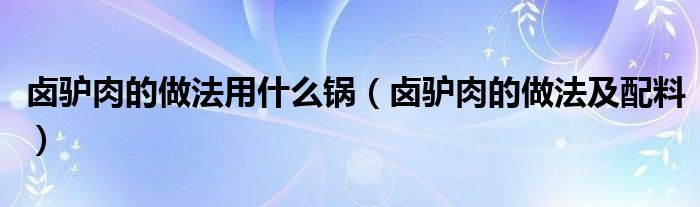 卤驴肉的做法用什么锅(卤驴肉的做法及配料)