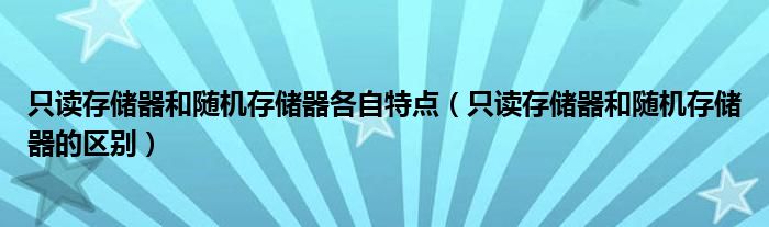 只读存储器和随机存储器各自特点(只读存储器和随机存储器的区别)