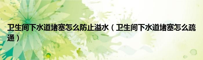 卫生间下水道堵塞怎么防止溢水(卫生间下水道堵塞怎么疏通)