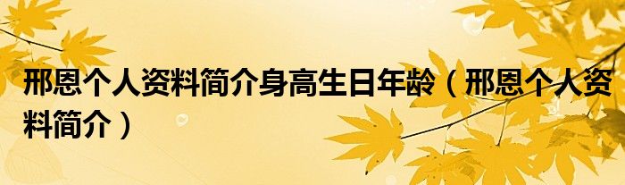 邢恩个人资料简介身高生日年龄(邢恩个人资料简介)
