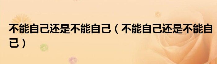 不能自己还是不能自己（不能自己还是不能自已）