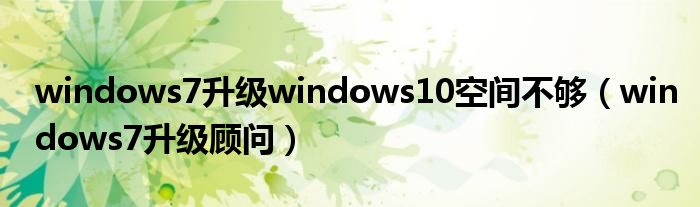 windows7升级windows10空间不够（windows7升级顾问）