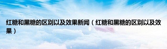 红糖和黑糖的区别以及效果新闻(红糖和黑糖的区别以及效果)