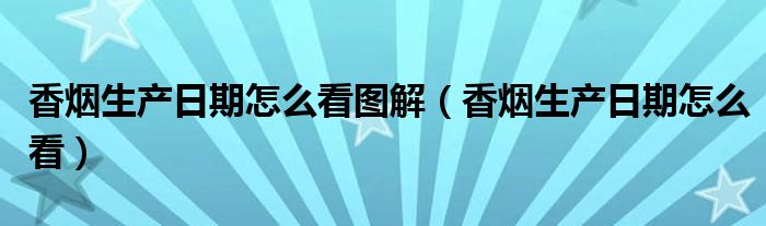 香烟生产日期怎么看图解(香烟生产日期怎么看)