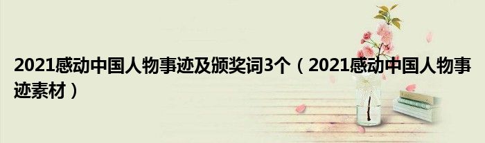 2021感动中国人物事迹及颁奖词3个(2021感动中国人物事迹素材)
