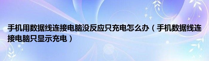 手机用数据线连接电脑没反应只充电怎么办(手机数据线连接电脑只显示充电)
