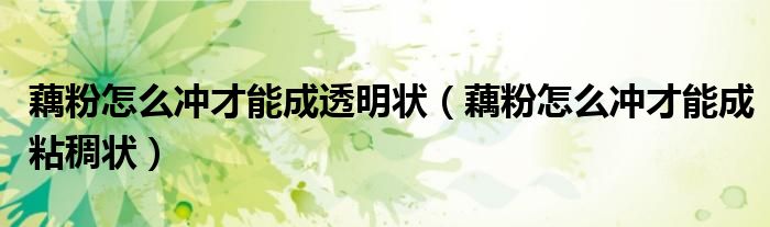 藕粉怎么冲才能成透明状(藕粉怎么冲才能成粘稠状)