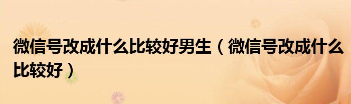 微信号改成什么比较好男生(微信号改成什么比较好)
