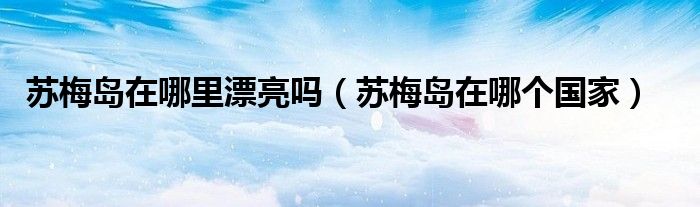 苏梅岛在哪里漂亮吗(苏梅岛在哪个国家)