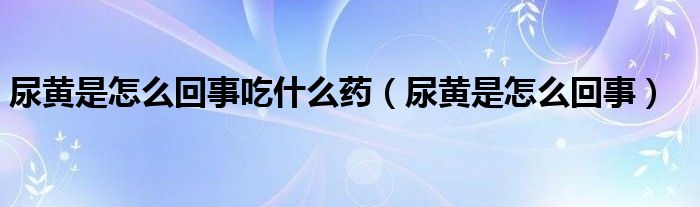 尿黄是怎么回事吃什么药(尿黄是怎么回事)